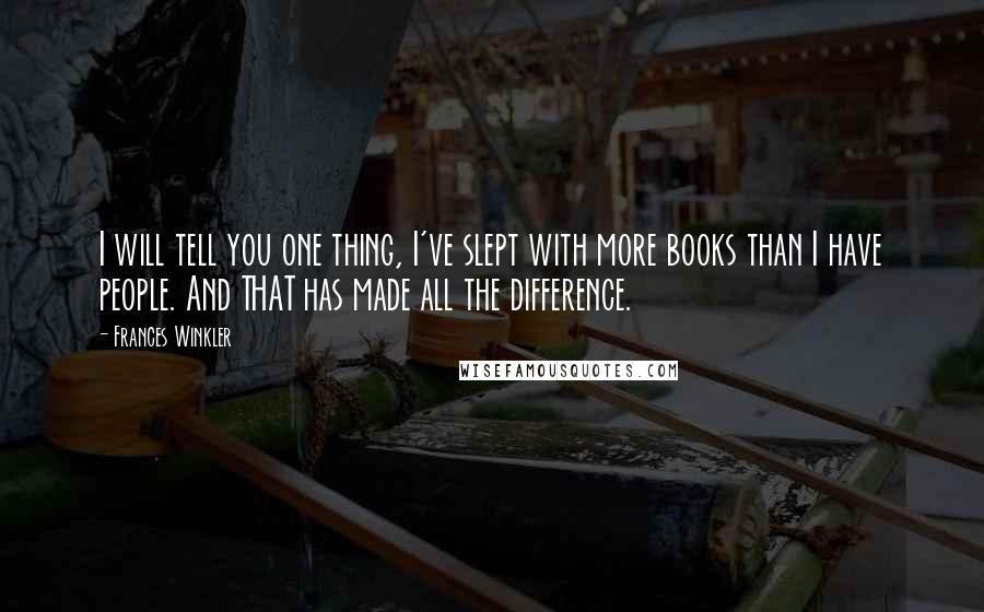 Frances Winkler Quotes: I will tell you one thing, I've slept with more books than I have people. And THAT has made all the difference.
