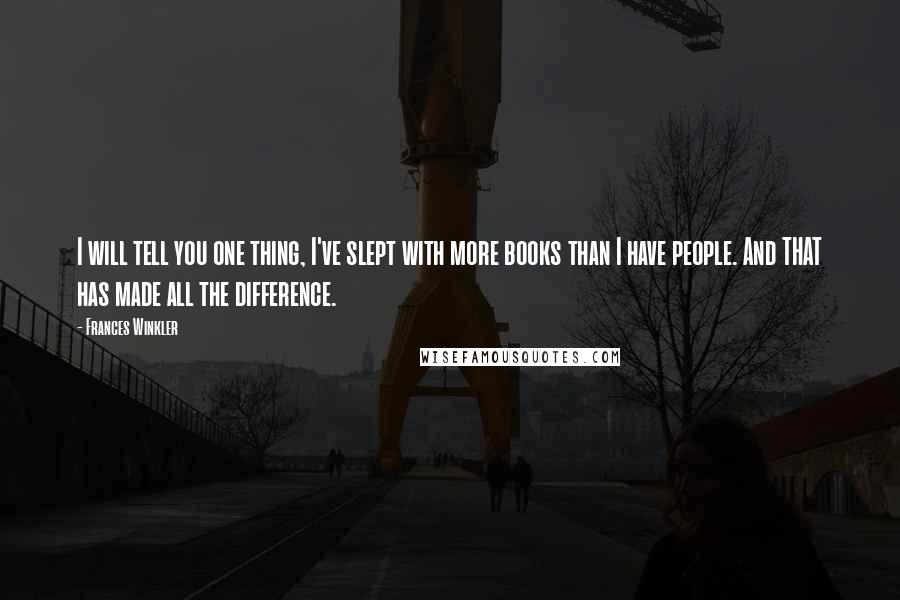 Frances Winkler Quotes: I will tell you one thing, I've slept with more books than I have people. And THAT has made all the difference.