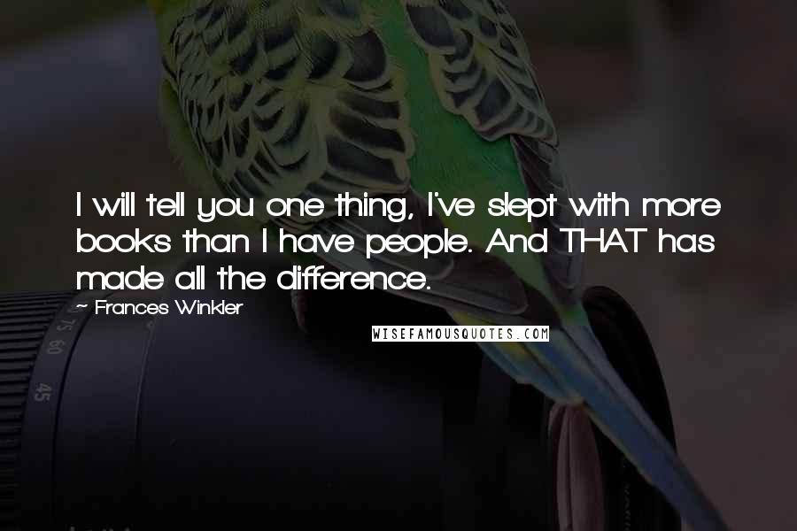 Frances Winkler Quotes: I will tell you one thing, I've slept with more books than I have people. And THAT has made all the difference.