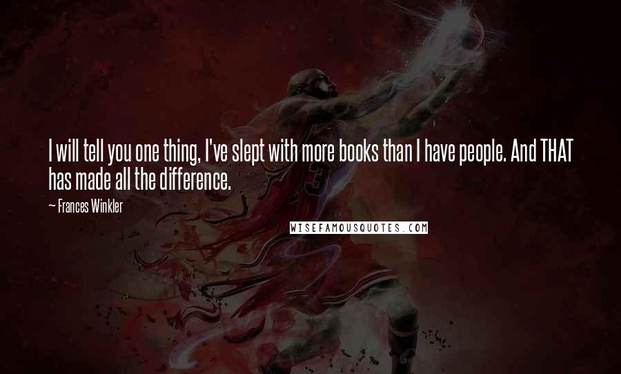 Frances Winkler Quotes: I will tell you one thing, I've slept with more books than I have people. And THAT has made all the difference.