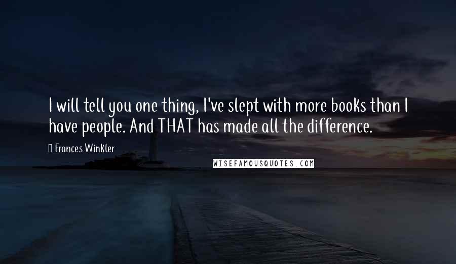 Frances Winkler Quotes: I will tell you one thing, I've slept with more books than I have people. And THAT has made all the difference.