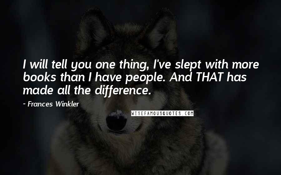 Frances Winkler Quotes: I will tell you one thing, I've slept with more books than I have people. And THAT has made all the difference.