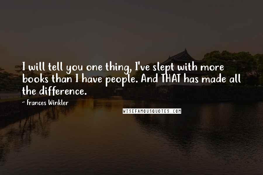 Frances Winkler Quotes: I will tell you one thing, I've slept with more books than I have people. And THAT has made all the difference.