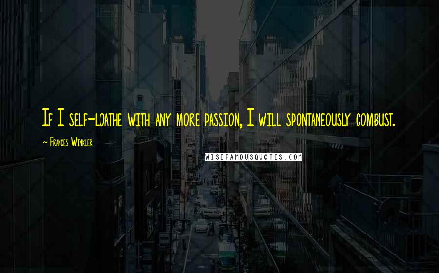 Frances Winkler Quotes: If I self-loathe with any more passion, I will spontaneously combust.