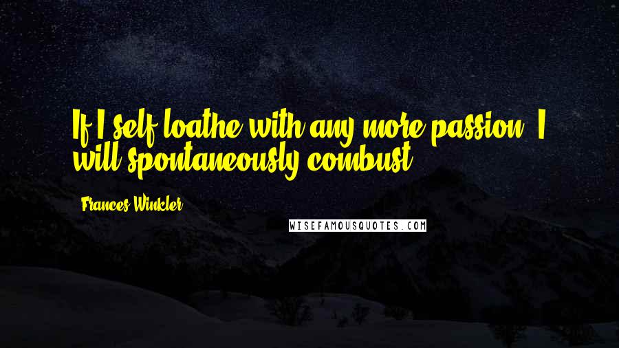 Frances Winkler Quotes: If I self-loathe with any more passion, I will spontaneously combust.