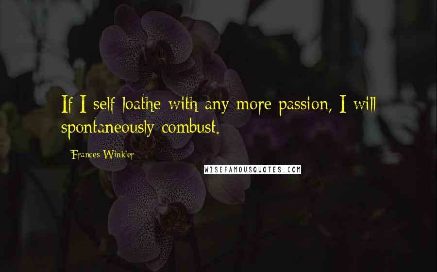 Frances Winkler Quotes: If I self-loathe with any more passion, I will spontaneously combust.