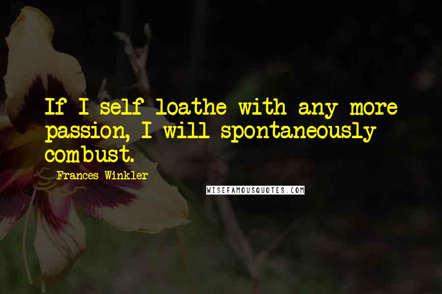 Frances Winkler Quotes: If I self-loathe with any more passion, I will spontaneously combust.