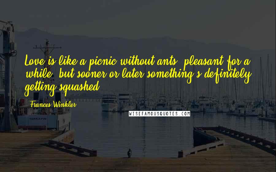 Frances Winkler Quotes: Love is like a picnic without ants, pleasant for a while, but sooner or later something's definitely getting squashed.