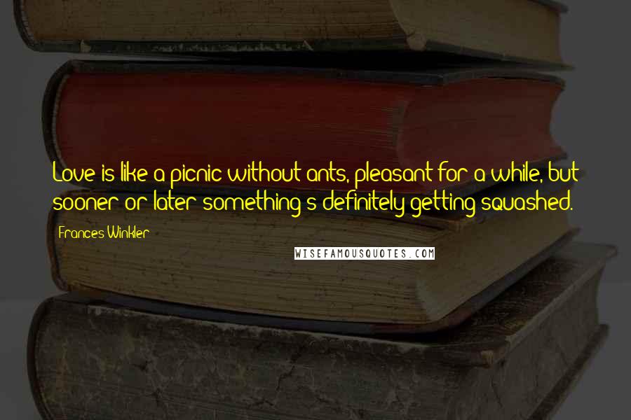 Frances Winkler Quotes: Love is like a picnic without ants, pleasant for a while, but sooner or later something's definitely getting squashed.