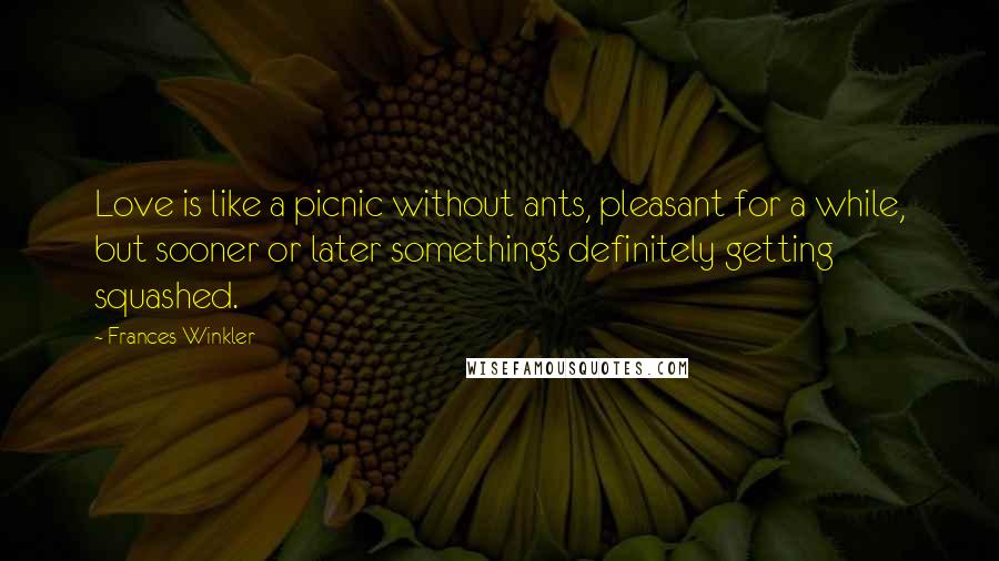 Frances Winkler Quotes: Love is like a picnic without ants, pleasant for a while, but sooner or later something's definitely getting squashed.