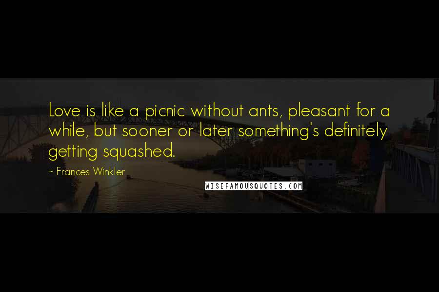 Frances Winkler Quotes: Love is like a picnic without ants, pleasant for a while, but sooner or later something's definitely getting squashed.