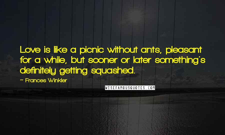 Frances Winkler Quotes: Love is like a picnic without ants, pleasant for a while, but sooner or later something's definitely getting squashed.