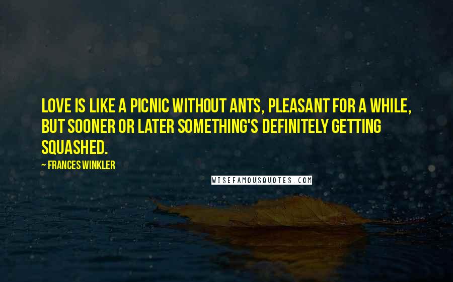 Frances Winkler Quotes: Love is like a picnic without ants, pleasant for a while, but sooner or later something's definitely getting squashed.
