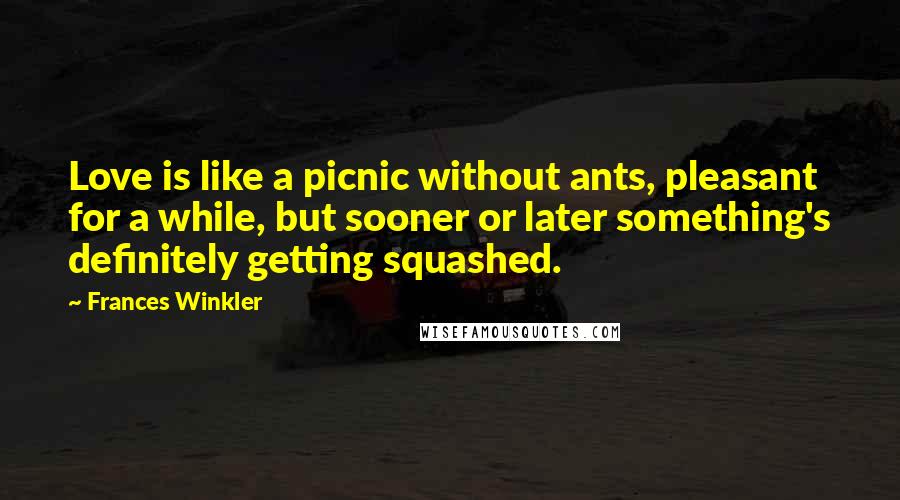 Frances Winkler Quotes: Love is like a picnic without ants, pleasant for a while, but sooner or later something's definitely getting squashed.