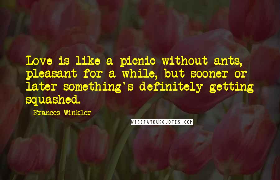 Frances Winkler Quotes: Love is like a picnic without ants, pleasant for a while, but sooner or later something's definitely getting squashed.