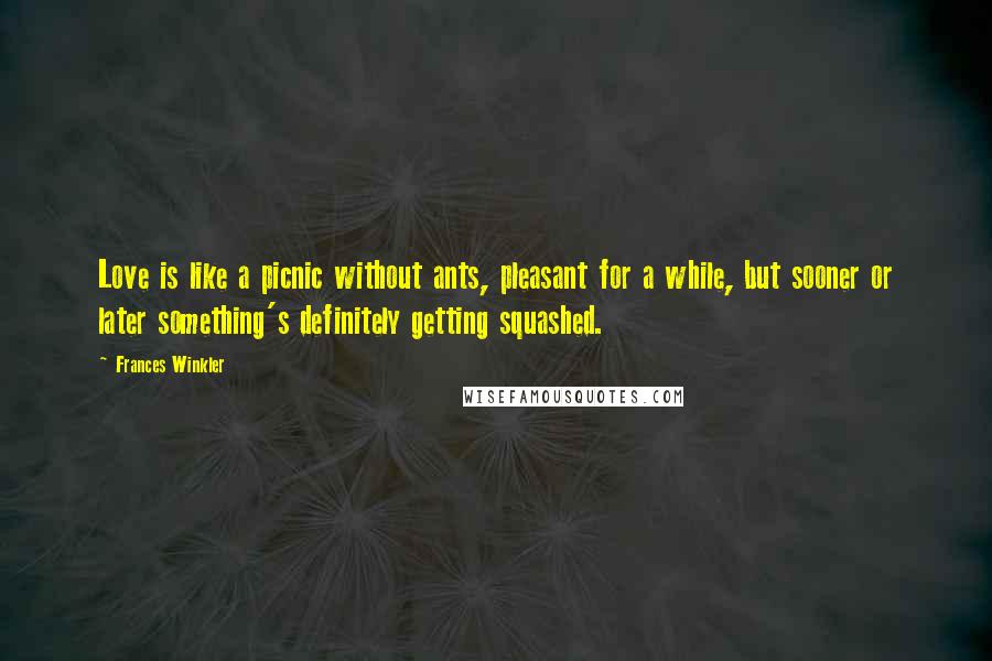 Frances Winkler Quotes: Love is like a picnic without ants, pleasant for a while, but sooner or later something's definitely getting squashed.