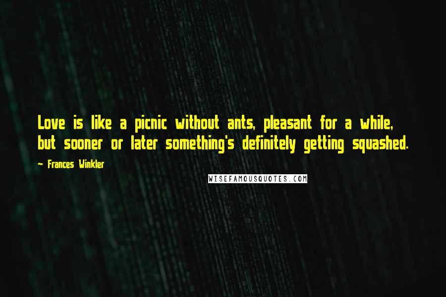 Frances Winkler Quotes: Love is like a picnic without ants, pleasant for a while, but sooner or later something's definitely getting squashed.