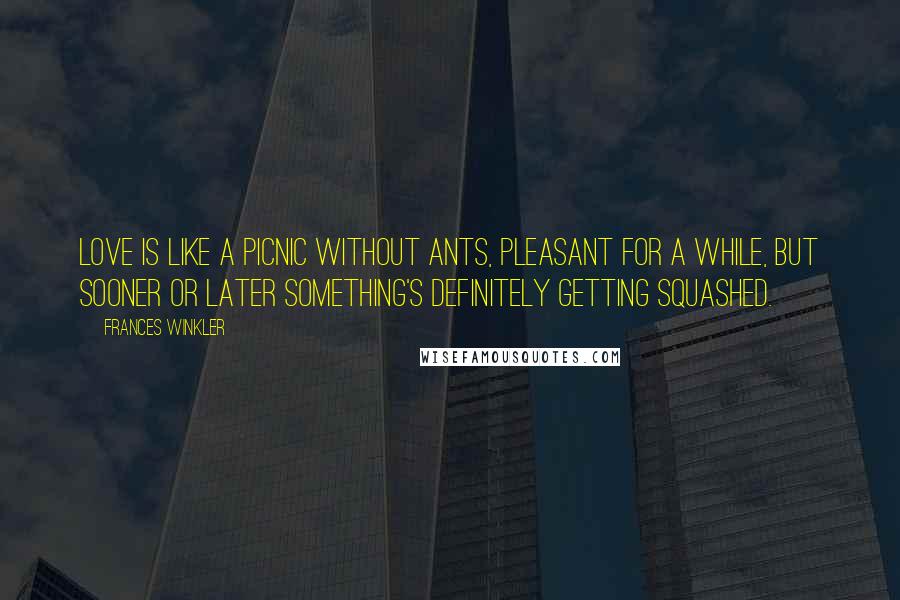Frances Winkler Quotes: Love is like a picnic without ants, pleasant for a while, but sooner or later something's definitely getting squashed.