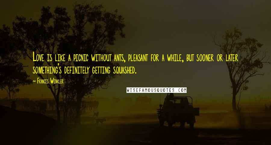Frances Winkler Quotes: Love is like a picnic without ants, pleasant for a while, but sooner or later something's definitely getting squashed.