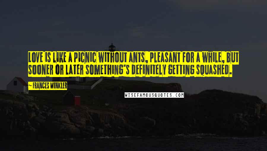 Frances Winkler Quotes: Love is like a picnic without ants, pleasant for a while, but sooner or later something's definitely getting squashed.