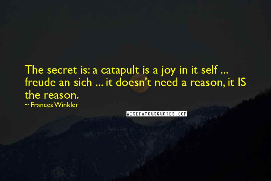Frances Winkler Quotes: The secret is: a catapult is a joy in it self ... freude an sich ... it doesn't need a reason, it IS the reason.