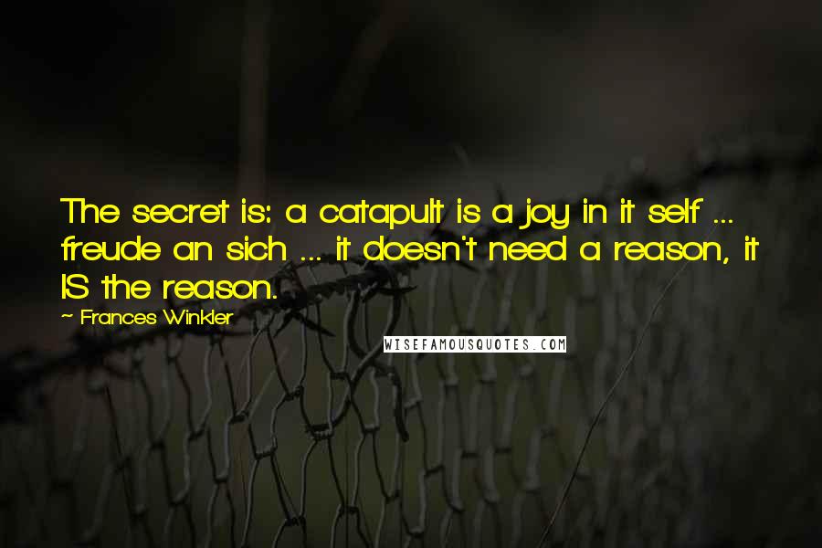 Frances Winkler Quotes: The secret is: a catapult is a joy in it self ... freude an sich ... it doesn't need a reason, it IS the reason.