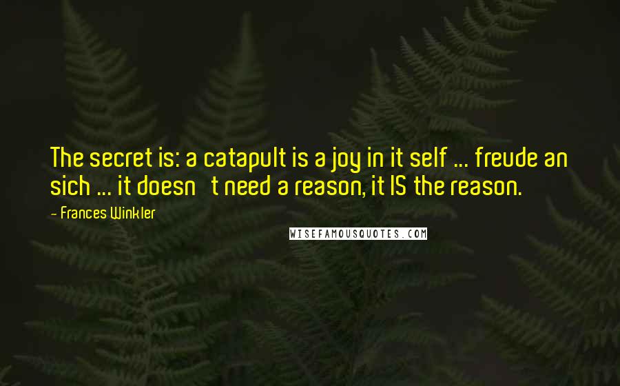 Frances Winkler Quotes: The secret is: a catapult is a joy in it self ... freude an sich ... it doesn't need a reason, it IS the reason.