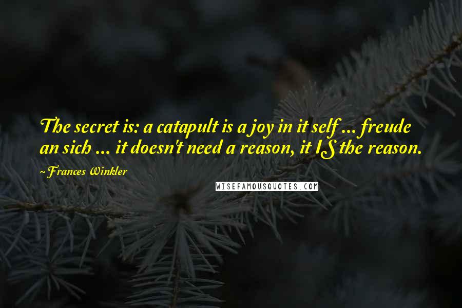 Frances Winkler Quotes: The secret is: a catapult is a joy in it self ... freude an sich ... it doesn't need a reason, it IS the reason.