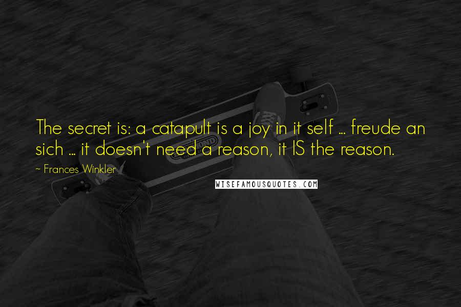 Frances Winkler Quotes: The secret is: a catapult is a joy in it self ... freude an sich ... it doesn't need a reason, it IS the reason.