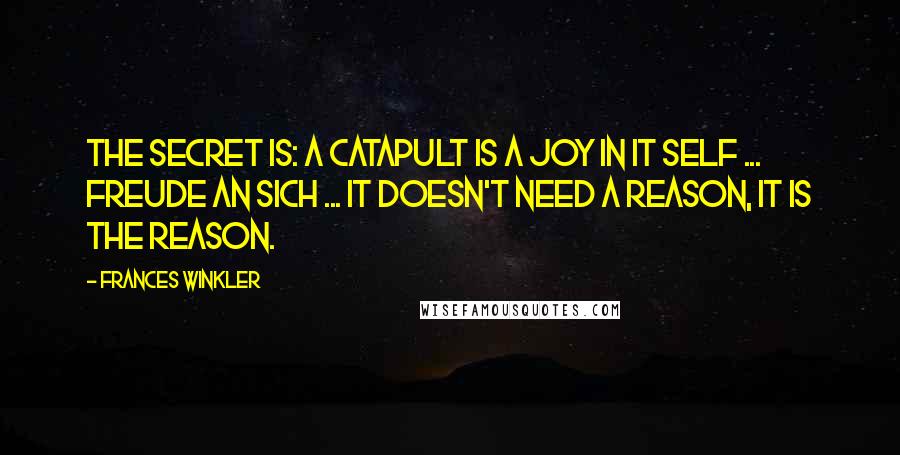 Frances Winkler Quotes: The secret is: a catapult is a joy in it self ... freude an sich ... it doesn't need a reason, it IS the reason.