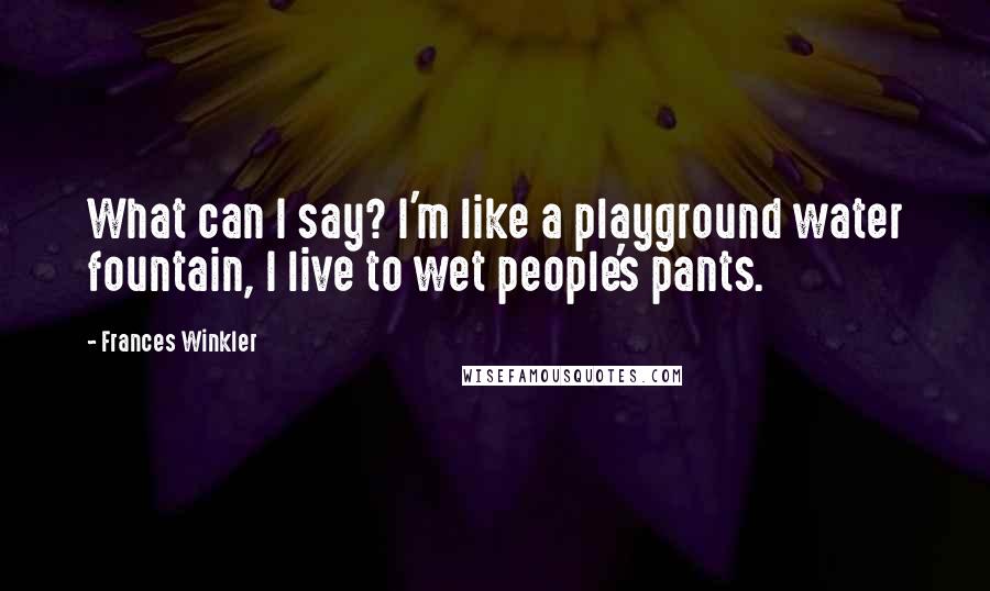 Frances Winkler Quotes: What can I say? I'm like a playground water fountain, I live to wet people's pants.