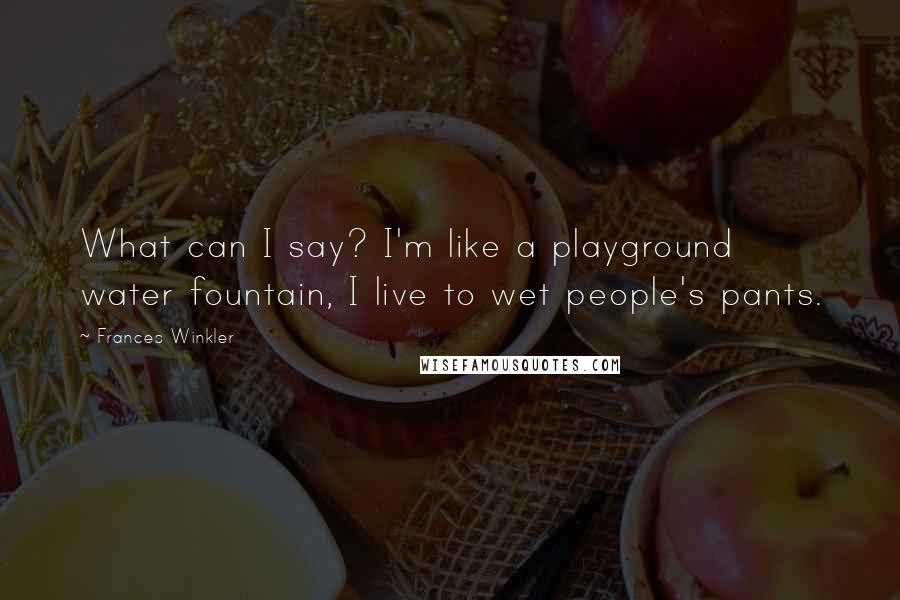 Frances Winkler Quotes: What can I say? I'm like a playground water fountain, I live to wet people's pants.