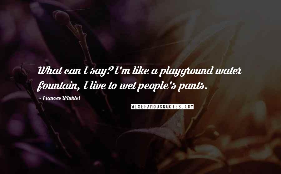 Frances Winkler Quotes: What can I say? I'm like a playground water fountain, I live to wet people's pants.