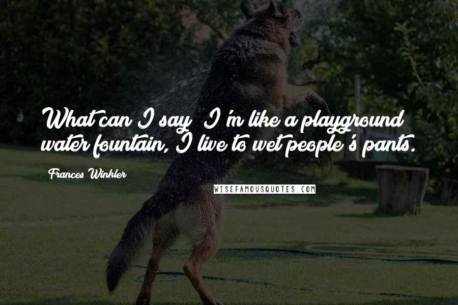 Frances Winkler Quotes: What can I say? I'm like a playground water fountain, I live to wet people's pants.