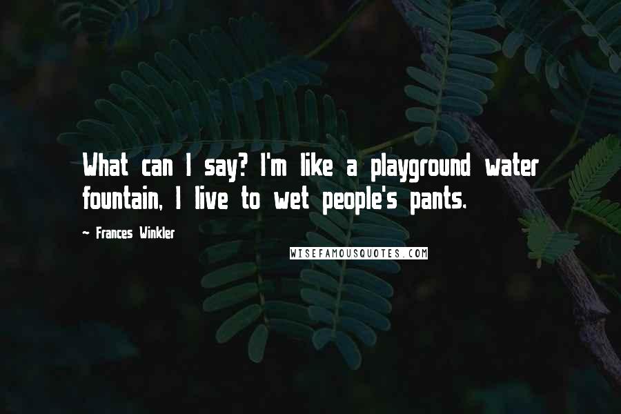 Frances Winkler Quotes: What can I say? I'm like a playground water fountain, I live to wet people's pants.