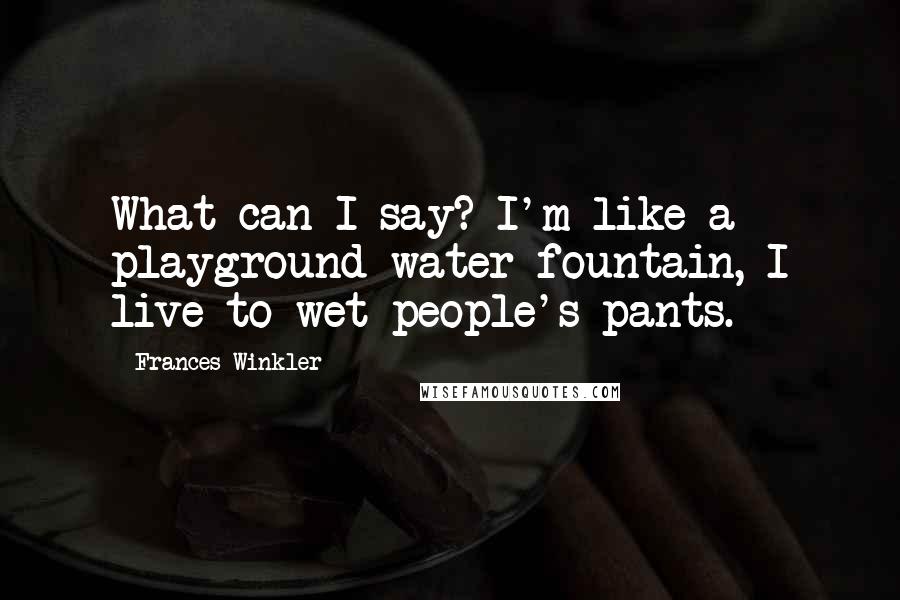 Frances Winkler Quotes: What can I say? I'm like a playground water fountain, I live to wet people's pants.