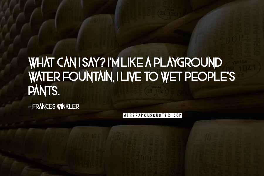 Frances Winkler Quotes: What can I say? I'm like a playground water fountain, I live to wet people's pants.