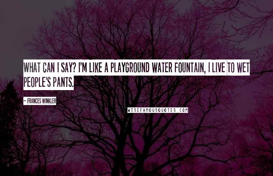 Frances Winkler Quotes: What can I say? I'm like a playground water fountain, I live to wet people's pants.