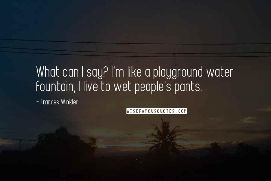 Frances Winkler Quotes: What can I say? I'm like a playground water fountain, I live to wet people's pants.