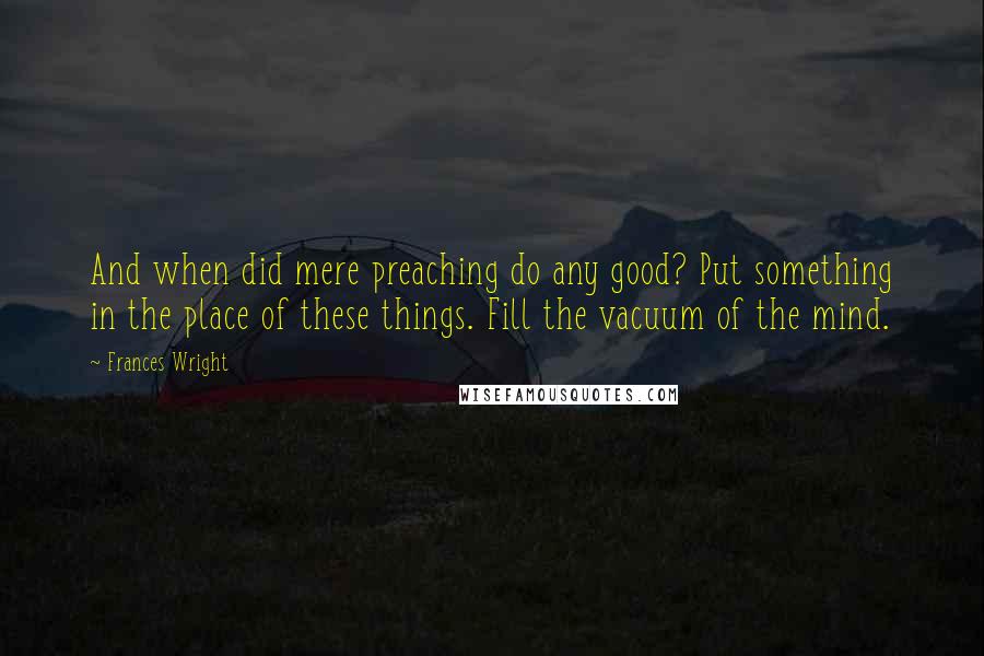 Frances Wright Quotes: And when did mere preaching do any good? Put something in the place of these things. Fill the vacuum of the mind.