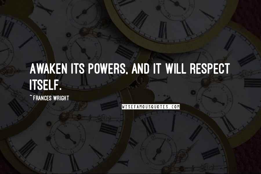 Frances Wright Quotes: Awaken its powers, and it will respect itself.