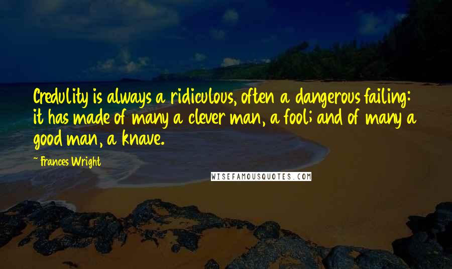 Frances Wright Quotes: Credulity is always a ridiculous, often a dangerous failing: it has made of many a clever man, a fool; and of many a good man, a knave.