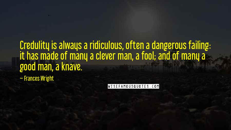 Frances Wright Quotes: Credulity is always a ridiculous, often a dangerous failing: it has made of many a clever man, a fool; and of many a good man, a knave.