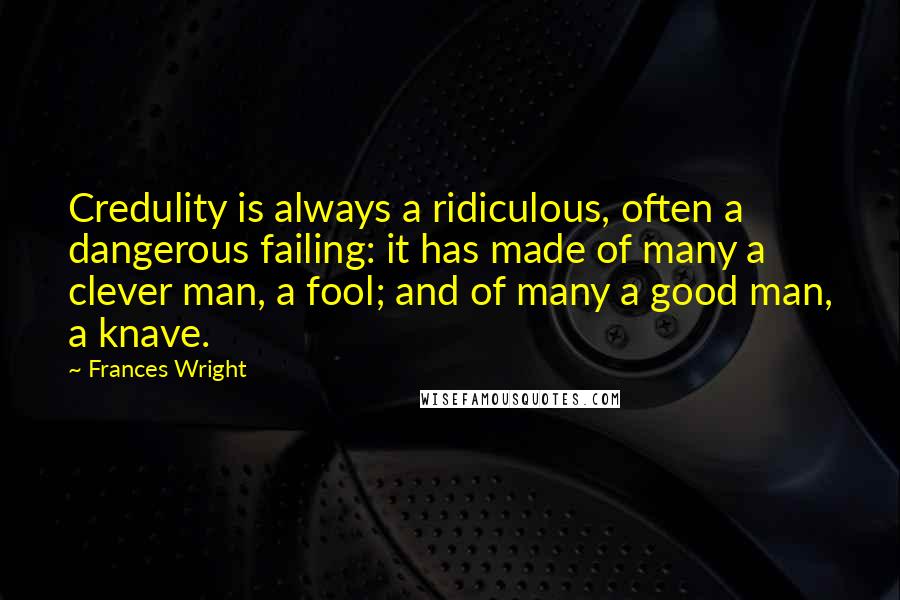Frances Wright Quotes: Credulity is always a ridiculous, often a dangerous failing: it has made of many a clever man, a fool; and of many a good man, a knave.