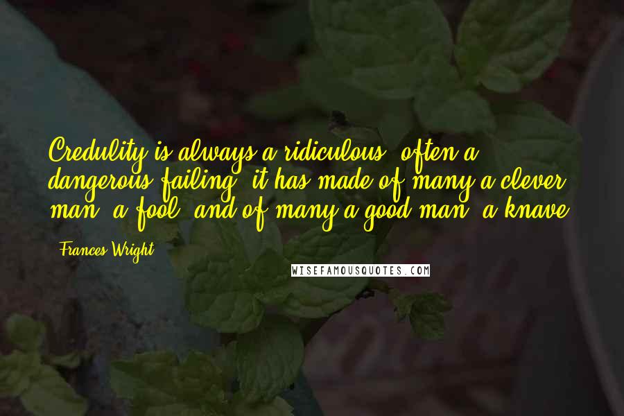 Frances Wright Quotes: Credulity is always a ridiculous, often a dangerous failing: it has made of many a clever man, a fool; and of many a good man, a knave.