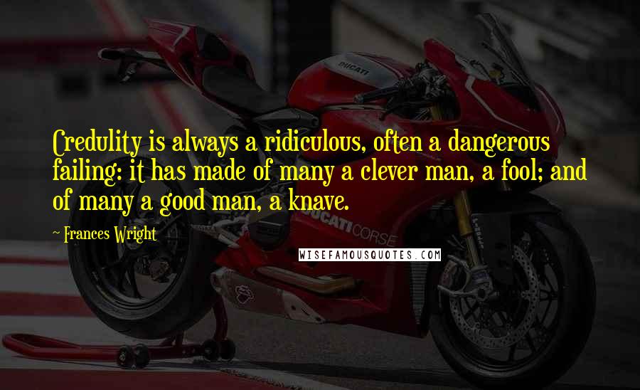 Frances Wright Quotes: Credulity is always a ridiculous, often a dangerous failing: it has made of many a clever man, a fool; and of many a good man, a knave.