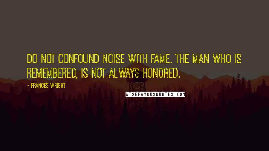 Frances Wright Quotes: Do not confound noise with fame. The man who is remembered, is not always honored.