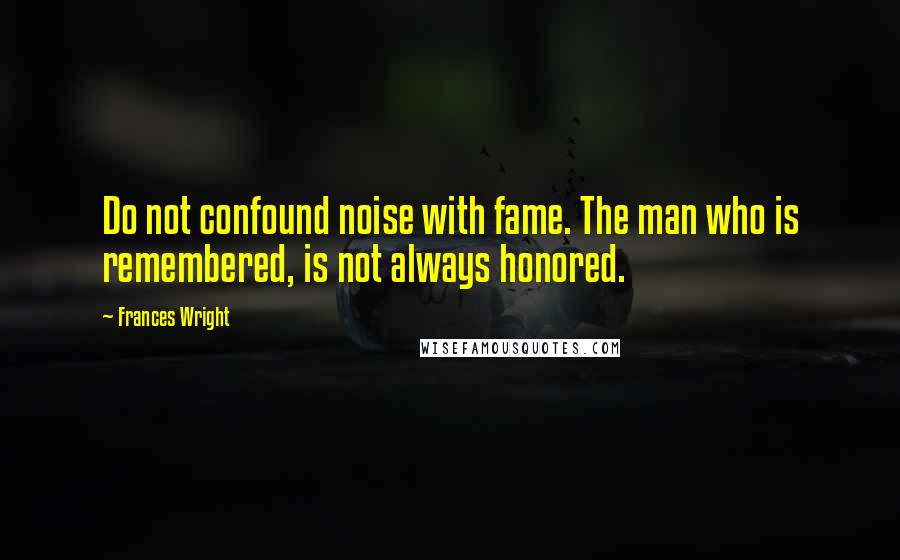 Frances Wright Quotes: Do not confound noise with fame. The man who is remembered, is not always honored.