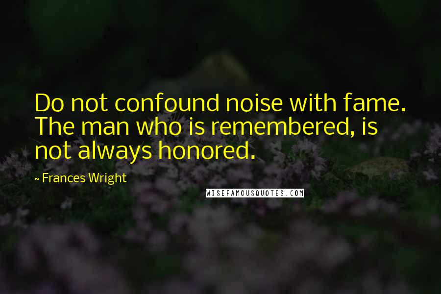 Frances Wright Quotes: Do not confound noise with fame. The man who is remembered, is not always honored.