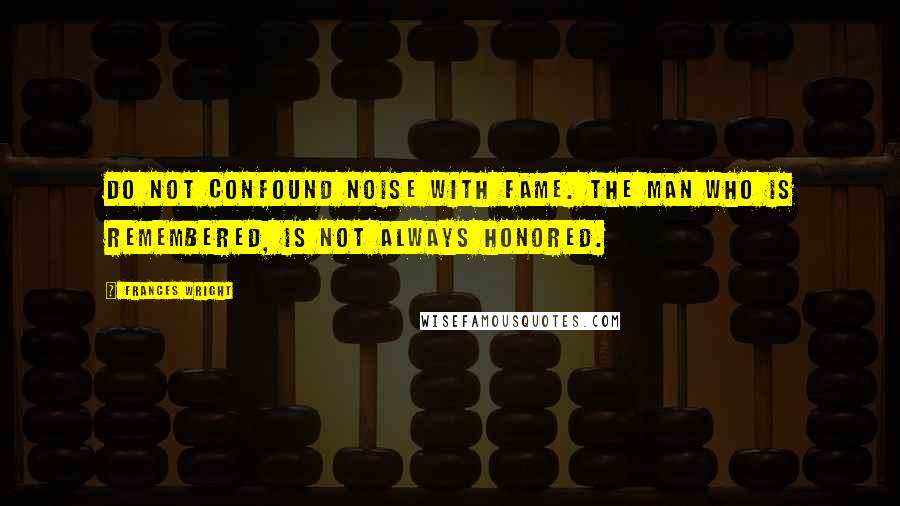 Frances Wright Quotes: Do not confound noise with fame. The man who is remembered, is not always honored.